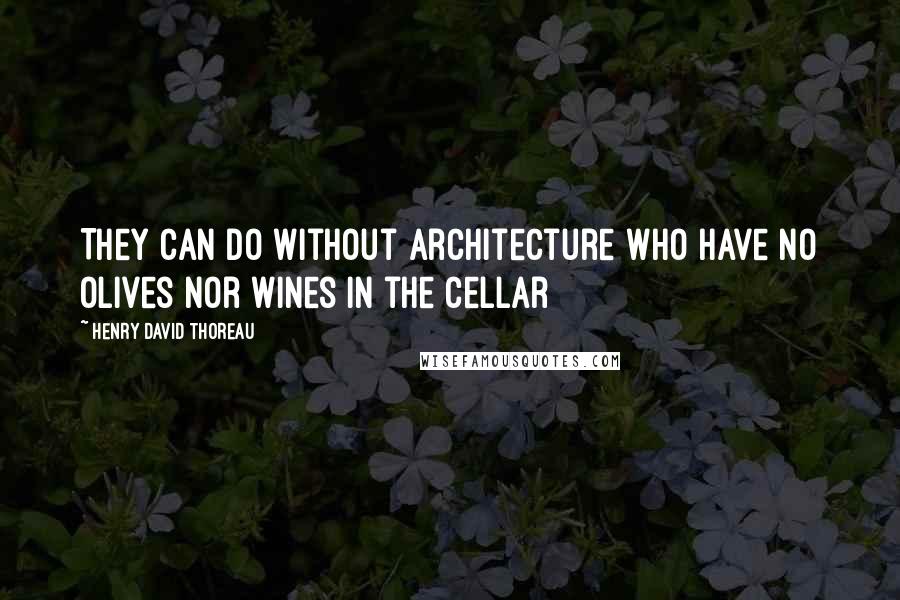 Henry David Thoreau Quotes: They can do without architecture who have no olives nor wines in the cellar