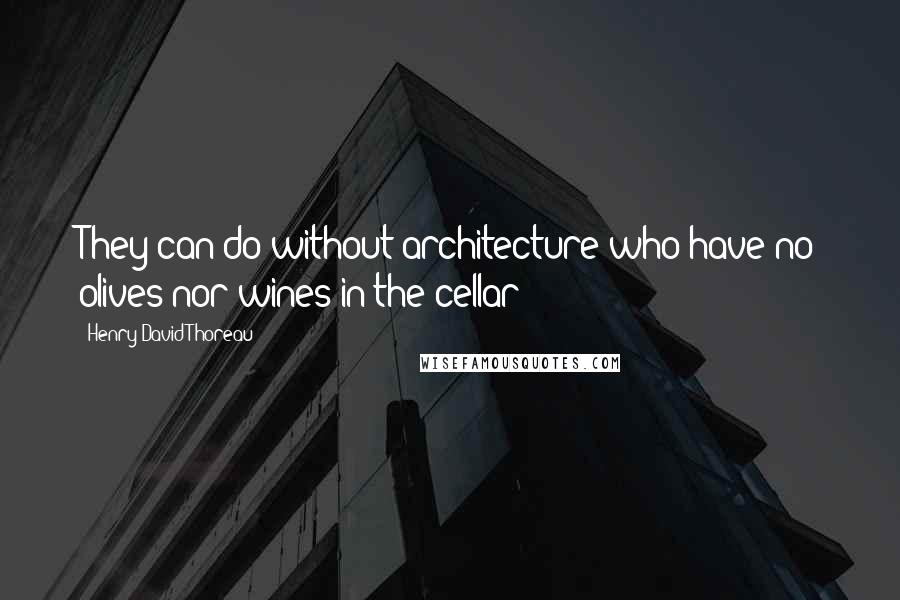 Henry David Thoreau Quotes: They can do without architecture who have no olives nor wines in the cellar