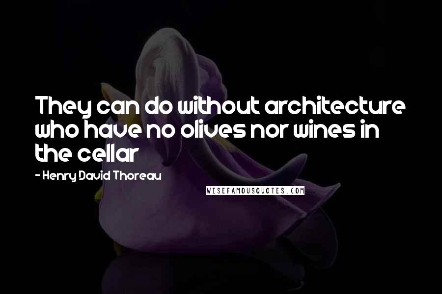 Henry David Thoreau Quotes: They can do without architecture who have no olives nor wines in the cellar