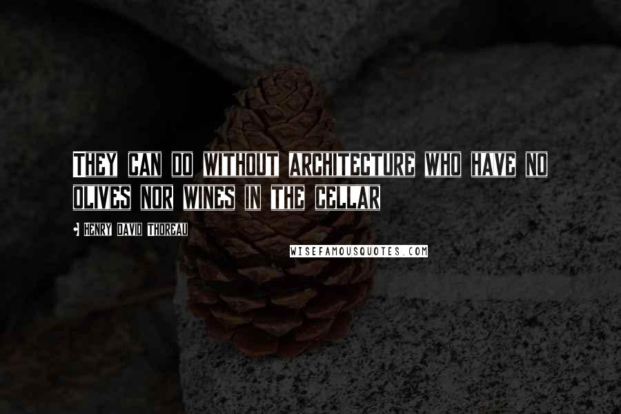 Henry David Thoreau Quotes: They can do without architecture who have no olives nor wines in the cellar