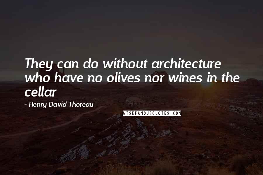 Henry David Thoreau Quotes: They can do without architecture who have no olives nor wines in the cellar