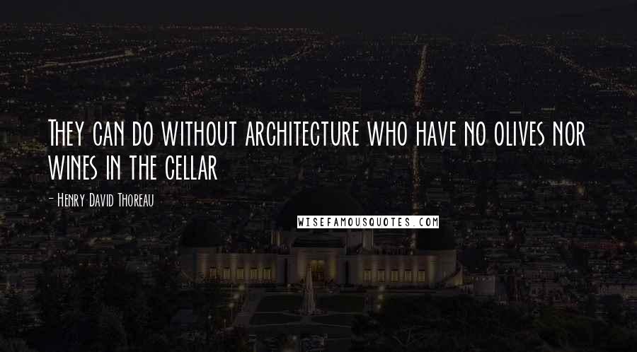 Henry David Thoreau Quotes: They can do without architecture who have no olives nor wines in the cellar