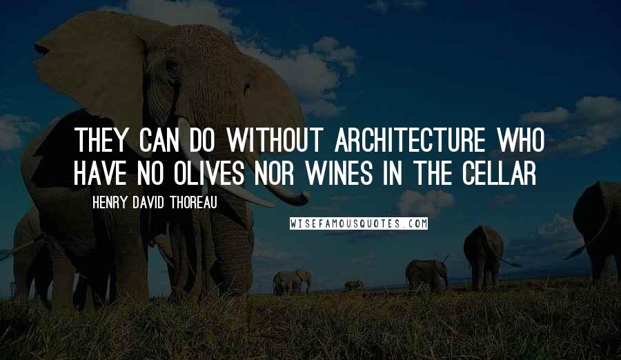 Henry David Thoreau Quotes: They can do without architecture who have no olives nor wines in the cellar