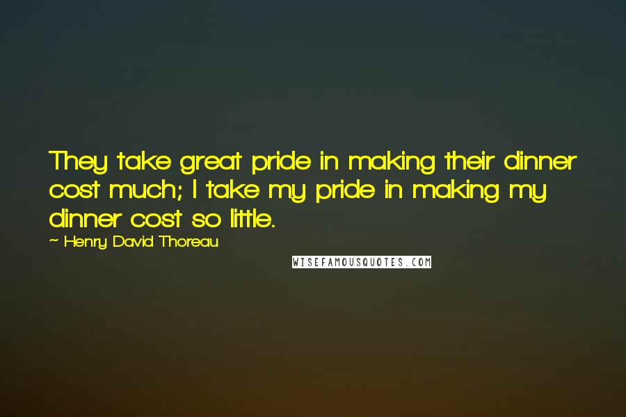 Henry David Thoreau Quotes: They take great pride in making their dinner cost much; I take my pride in making my dinner cost so little.