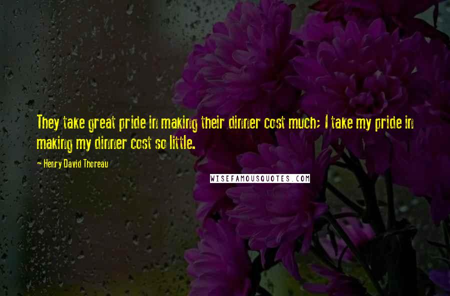 Henry David Thoreau Quotes: They take great pride in making their dinner cost much; I take my pride in making my dinner cost so little.
