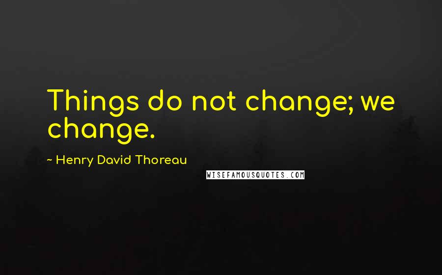 Henry David Thoreau Quotes: Things do not change; we change.