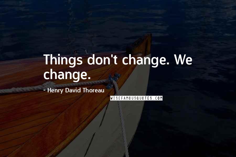 Henry David Thoreau Quotes: Things don't change. We change.