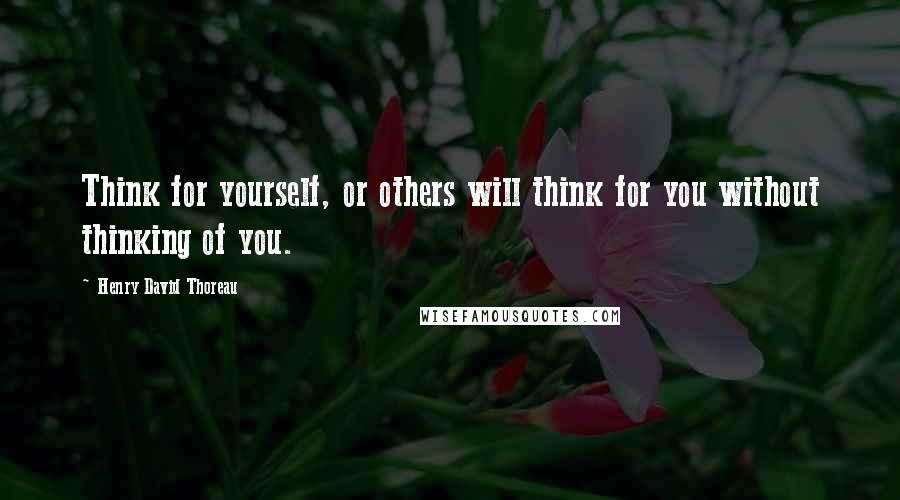 Henry David Thoreau Quotes: Think for yourself, or others will think for you without thinking of you.