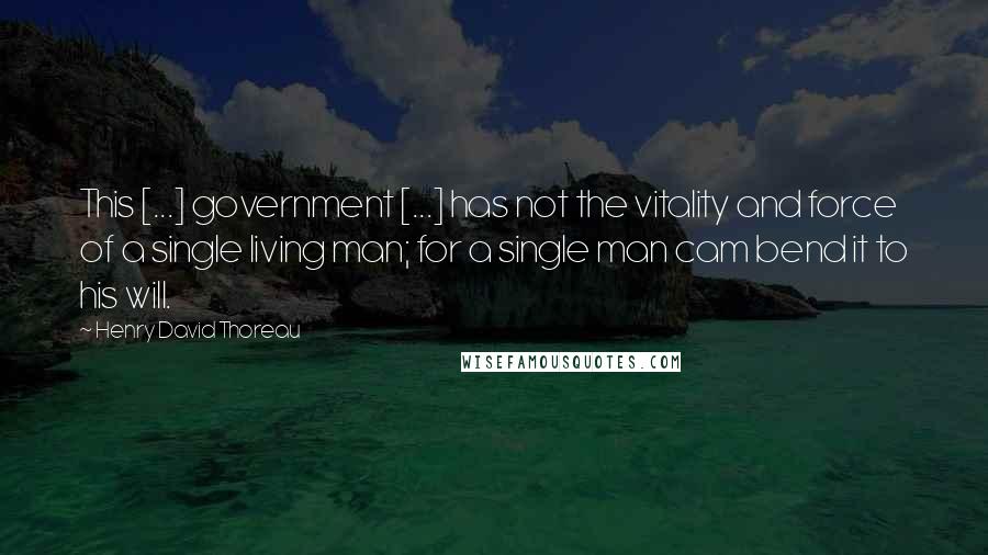 Henry David Thoreau Quotes: This [...] government [...] has not the vitality and force of a single living man; for a single man cam bend it to his will.