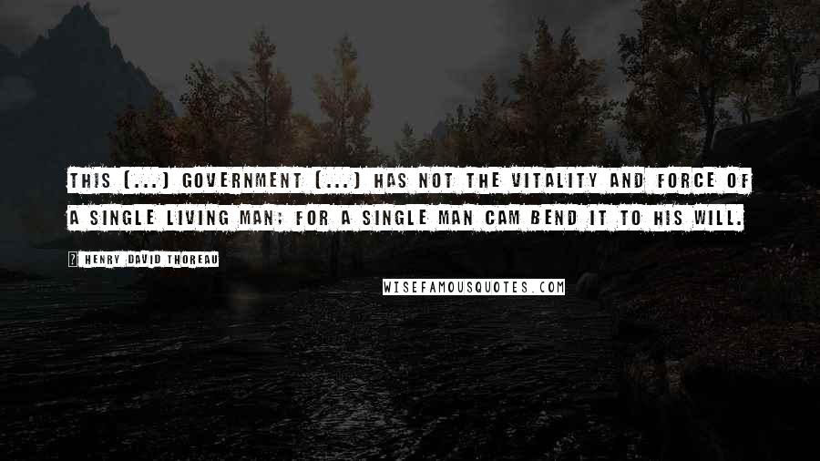 Henry David Thoreau Quotes: This [...] government [...] has not the vitality and force of a single living man; for a single man cam bend it to his will.