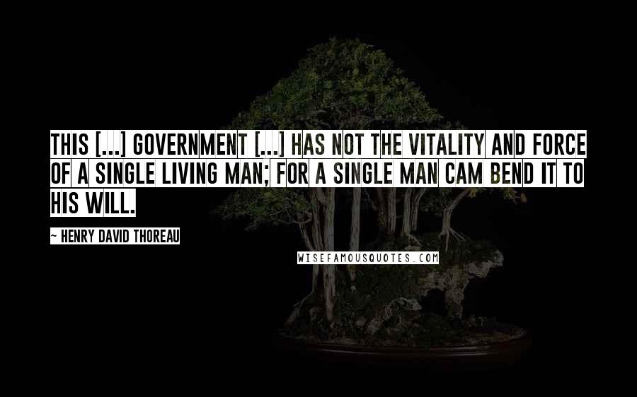 Henry David Thoreau Quotes: This [...] government [...] has not the vitality and force of a single living man; for a single man cam bend it to his will.