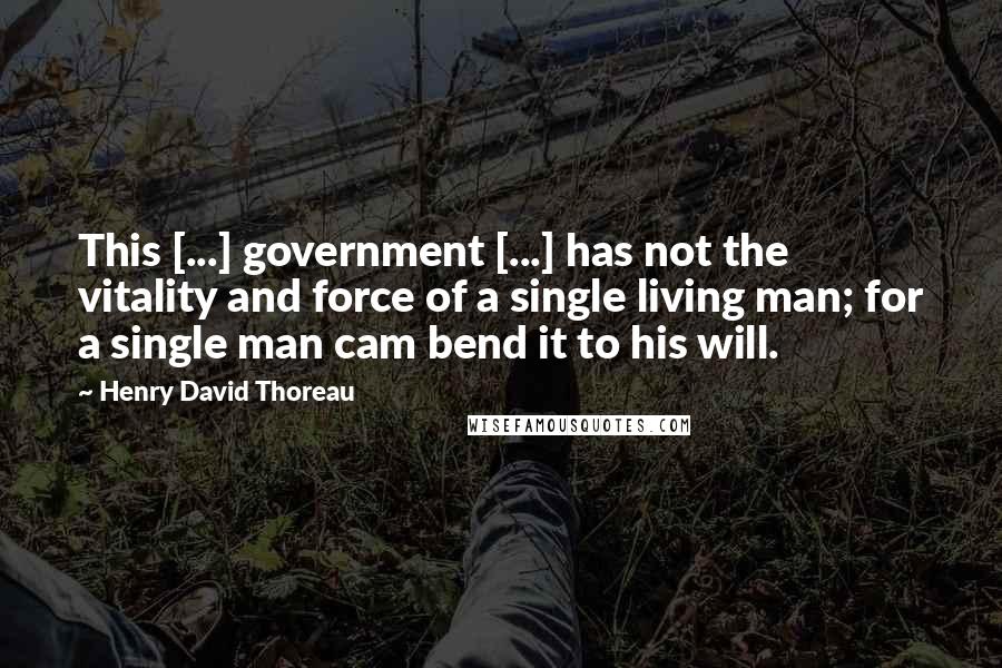 Henry David Thoreau Quotes: This [...] government [...] has not the vitality and force of a single living man; for a single man cam bend it to his will.