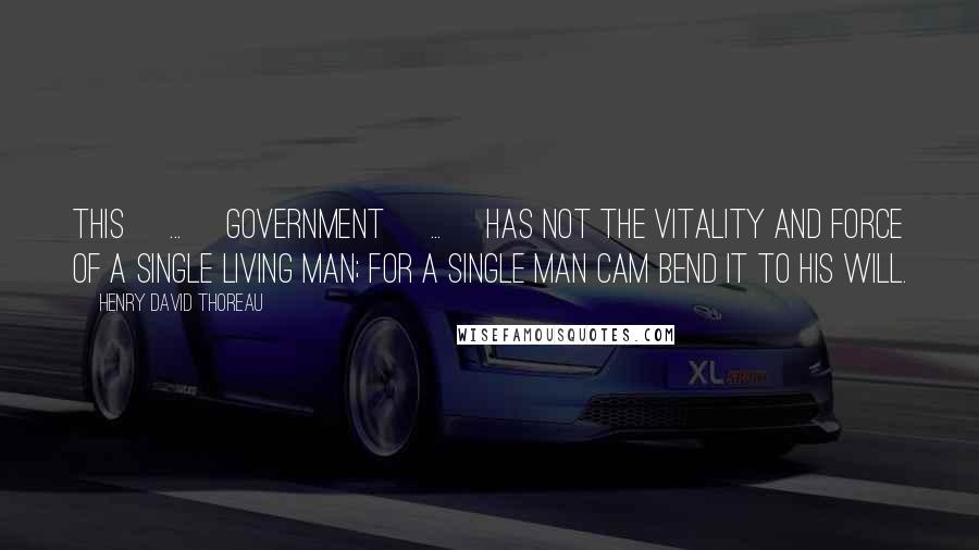 Henry David Thoreau Quotes: This [...] government [...] has not the vitality and force of a single living man; for a single man cam bend it to his will.