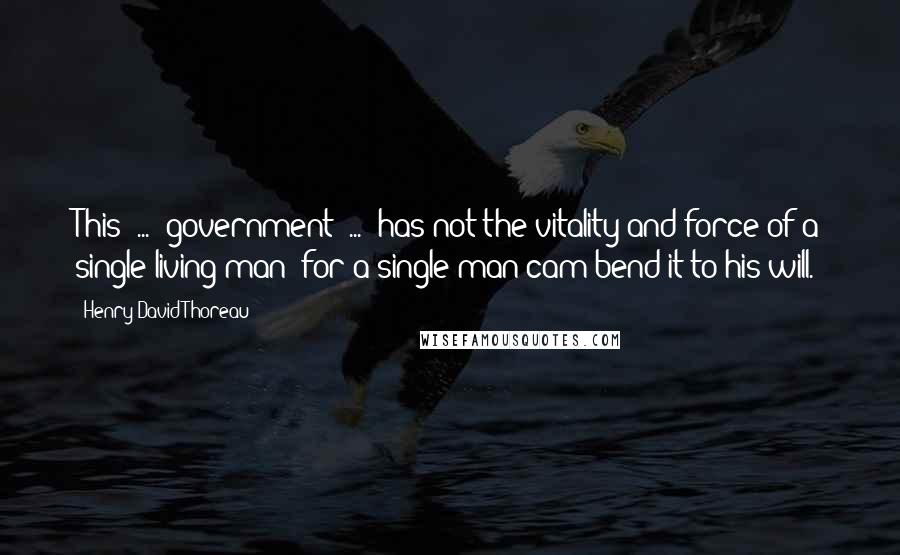 Henry David Thoreau Quotes: This [...] government [...] has not the vitality and force of a single living man; for a single man cam bend it to his will.