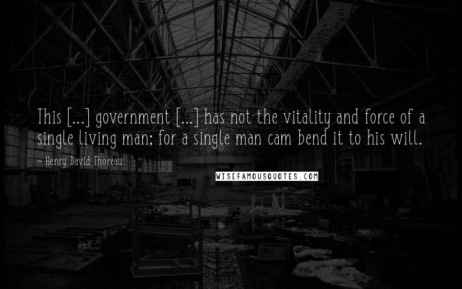 Henry David Thoreau Quotes: This [...] government [...] has not the vitality and force of a single living man; for a single man cam bend it to his will.