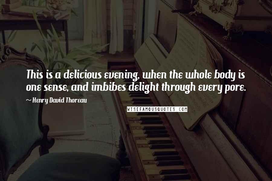 Henry David Thoreau Quotes: This is a delicious evening, when the whole body is one sense, and imbibes delight through every pore.