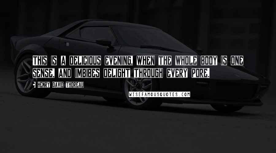 Henry David Thoreau Quotes: This is a delicious evening, when the whole body is one sense, and imbibes delight through every pore.