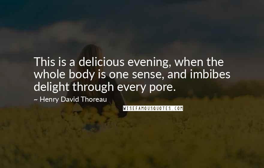 Henry David Thoreau Quotes: This is a delicious evening, when the whole body is one sense, and imbibes delight through every pore.