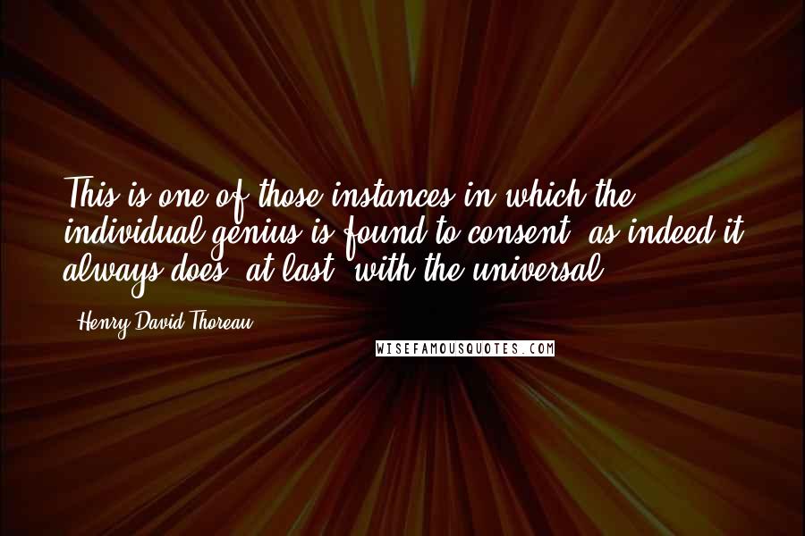 Henry David Thoreau Quotes: This is one of those instances in which the individual genius is found to consent, as indeed it always does, at last, with the universal.