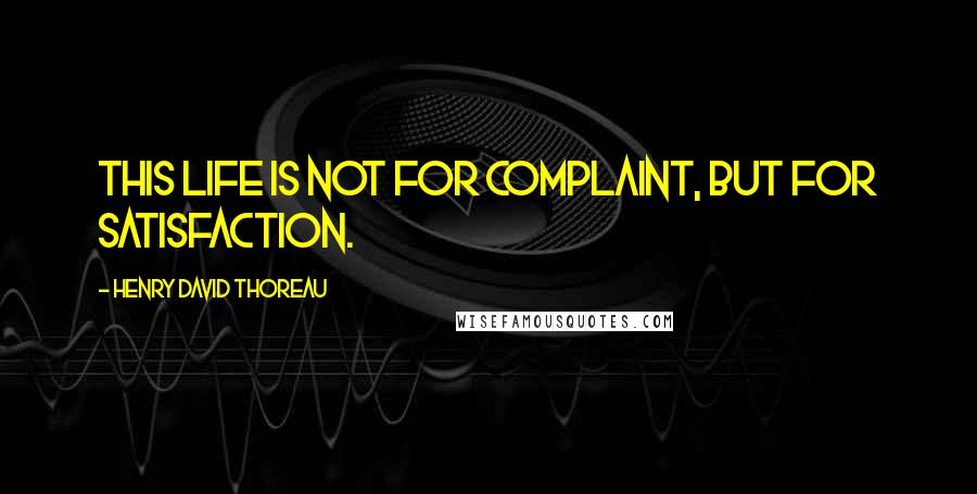 Henry David Thoreau Quotes: This life is not for complaint, but for satisfaction.