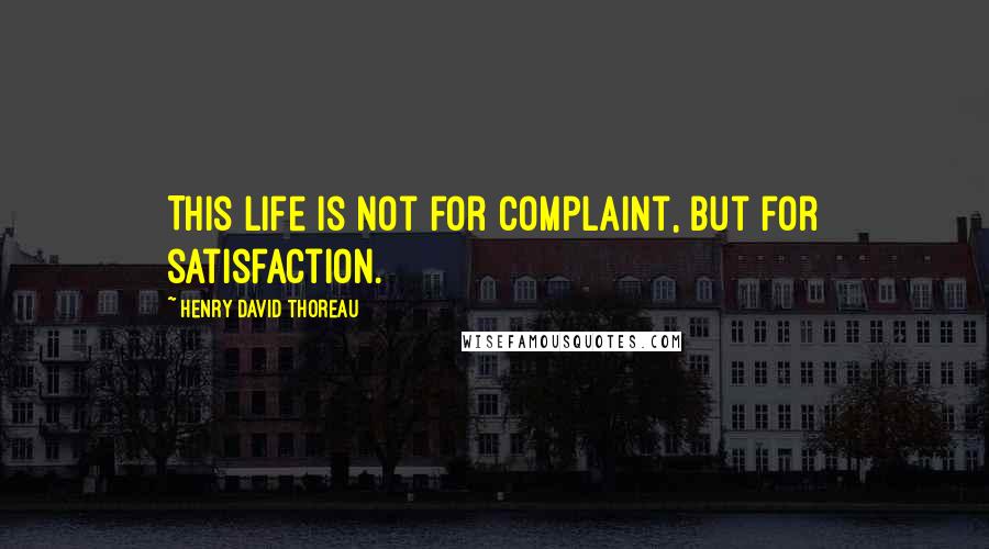 Henry David Thoreau Quotes: This life is not for complaint, but for satisfaction.