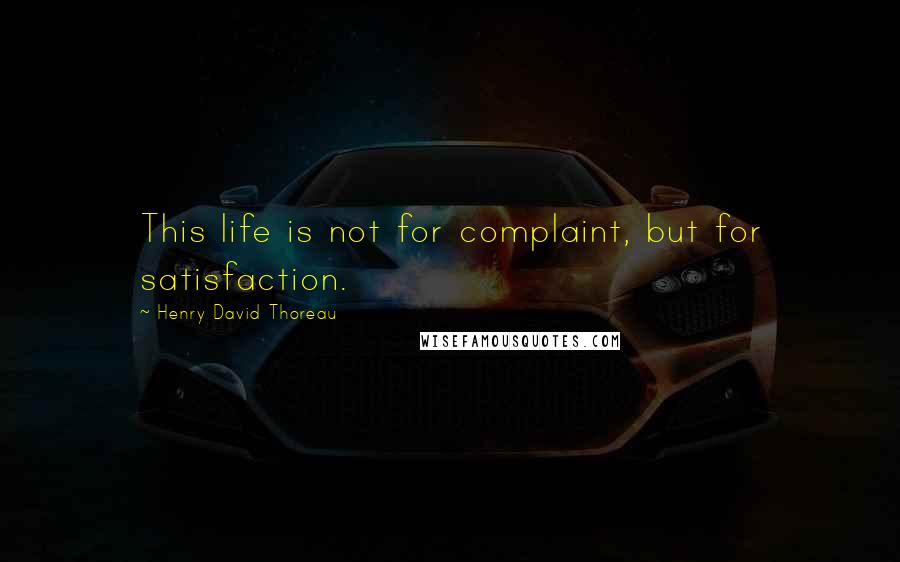 Henry David Thoreau Quotes: This life is not for complaint, but for satisfaction.