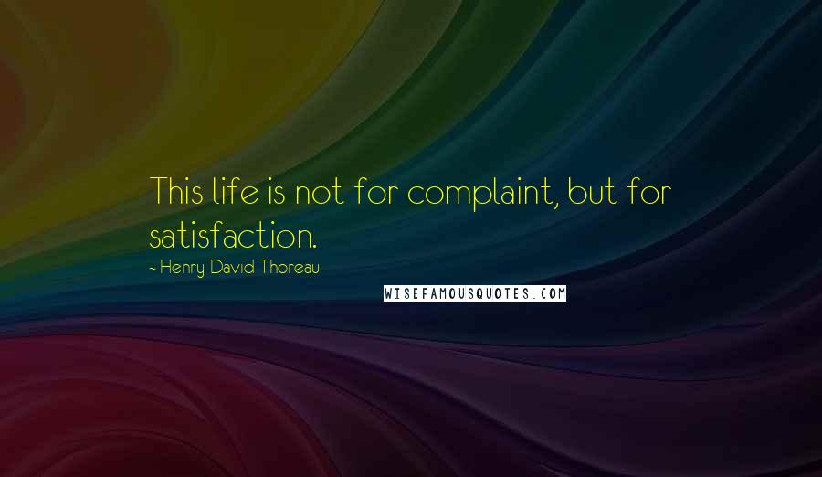 Henry David Thoreau Quotes: This life is not for complaint, but for satisfaction.