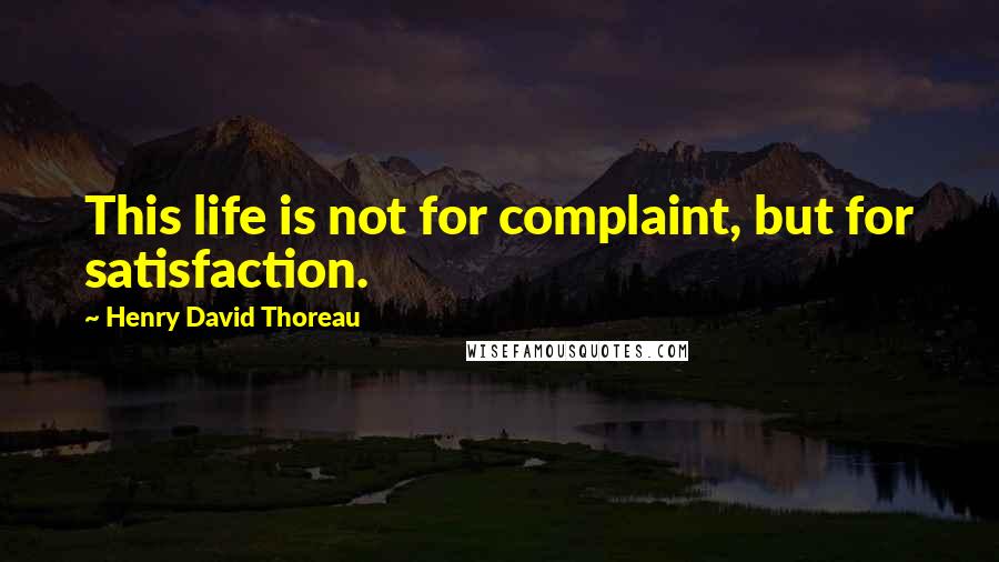 Henry David Thoreau Quotes: This life is not for complaint, but for satisfaction.