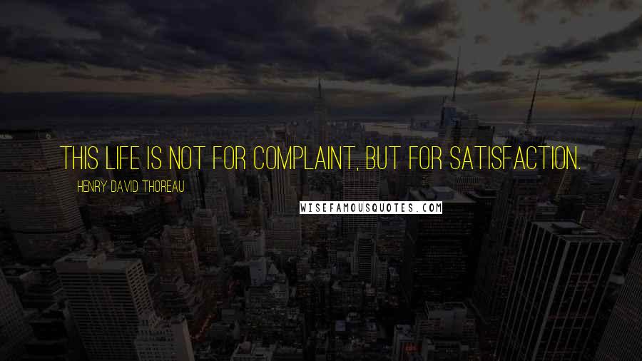 Henry David Thoreau Quotes: This life is not for complaint, but for satisfaction.