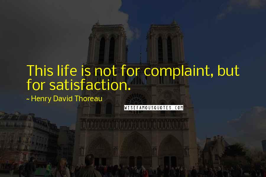 Henry David Thoreau Quotes: This life is not for complaint, but for satisfaction.