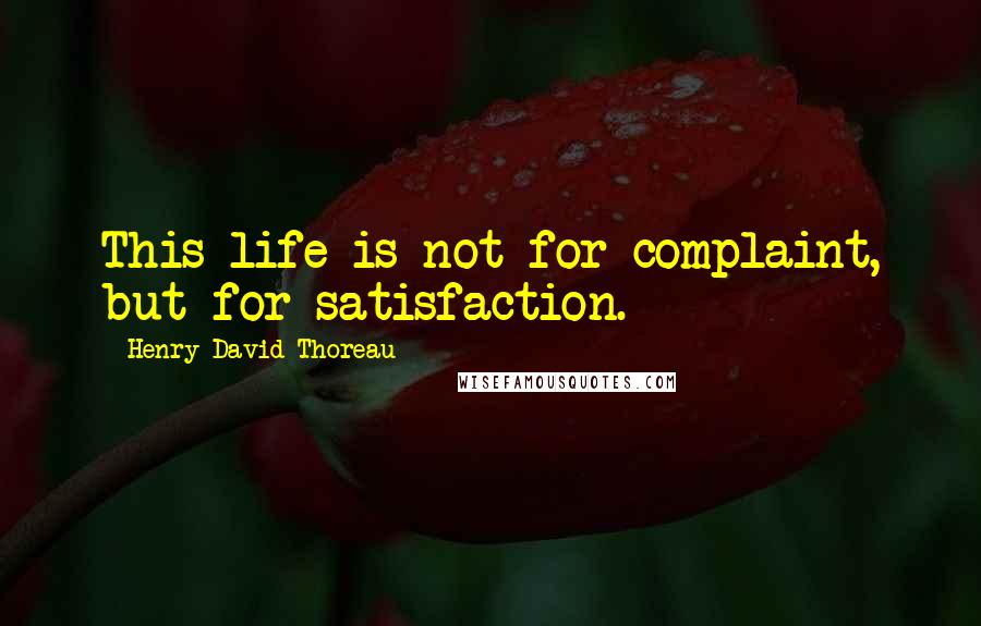 Henry David Thoreau Quotes: This life is not for complaint, but for satisfaction.