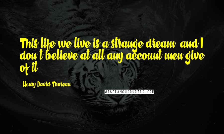 Henry David Thoreau Quotes: This life we live is a strange dream, and I don't believe at all any account men give of it.