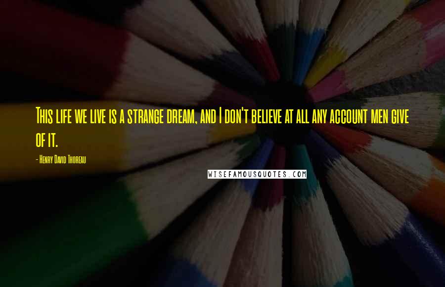 Henry David Thoreau Quotes: This life we live is a strange dream, and I don't believe at all any account men give of it.