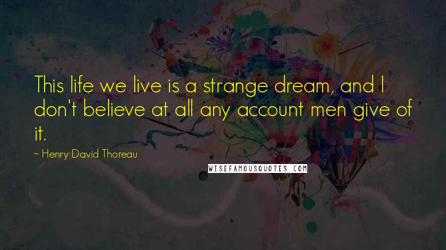 Henry David Thoreau Quotes: This life we live is a strange dream, and I don't believe at all any account men give of it.