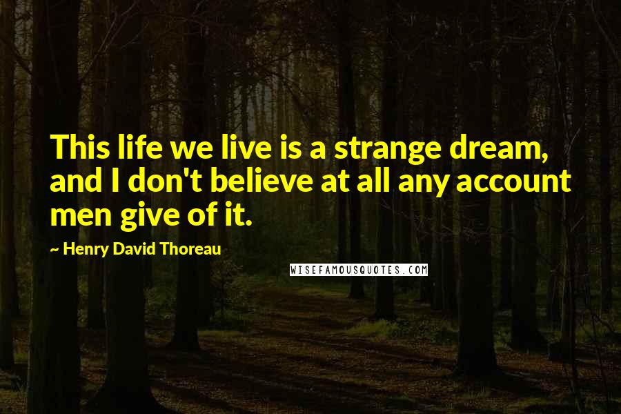 Henry David Thoreau Quotes: This life we live is a strange dream, and I don't believe at all any account men give of it.