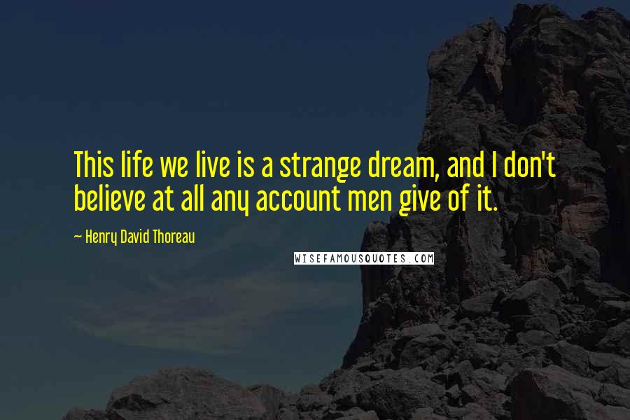 Henry David Thoreau Quotes: This life we live is a strange dream, and I don't believe at all any account men give of it.