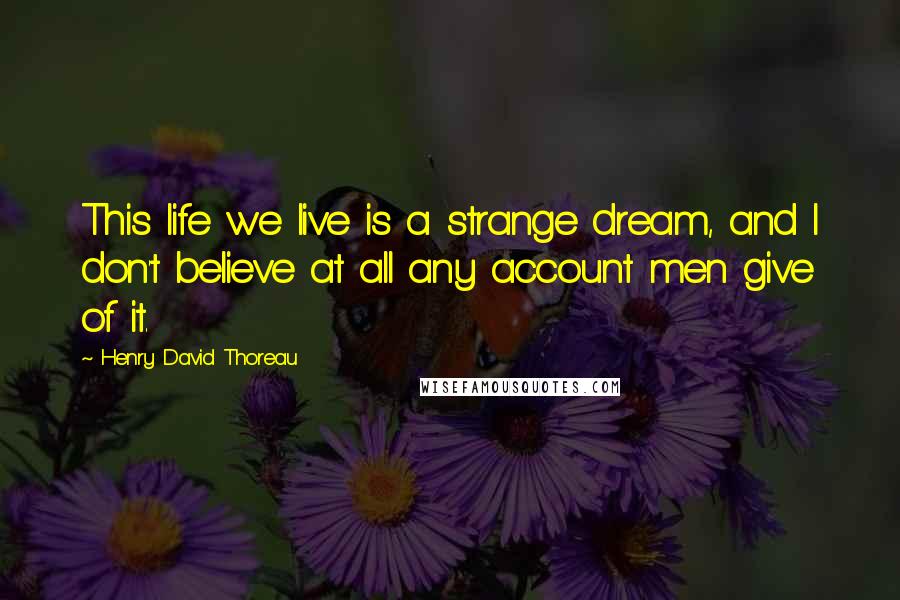Henry David Thoreau Quotes: This life we live is a strange dream, and I don't believe at all any account men give of it.