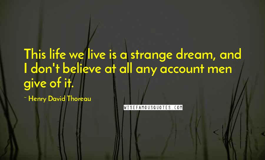 Henry David Thoreau Quotes: This life we live is a strange dream, and I don't believe at all any account men give of it.