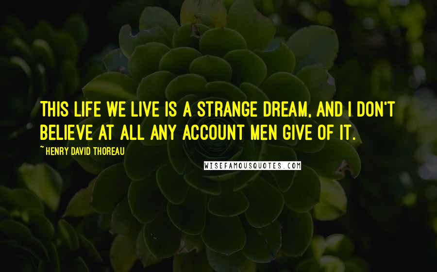 Henry David Thoreau Quotes: This life we live is a strange dream, and I don't believe at all any account men give of it.