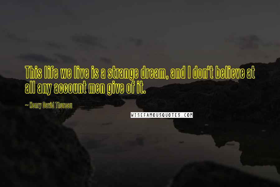 Henry David Thoreau Quotes: This life we live is a strange dream, and I don't believe at all any account men give of it.