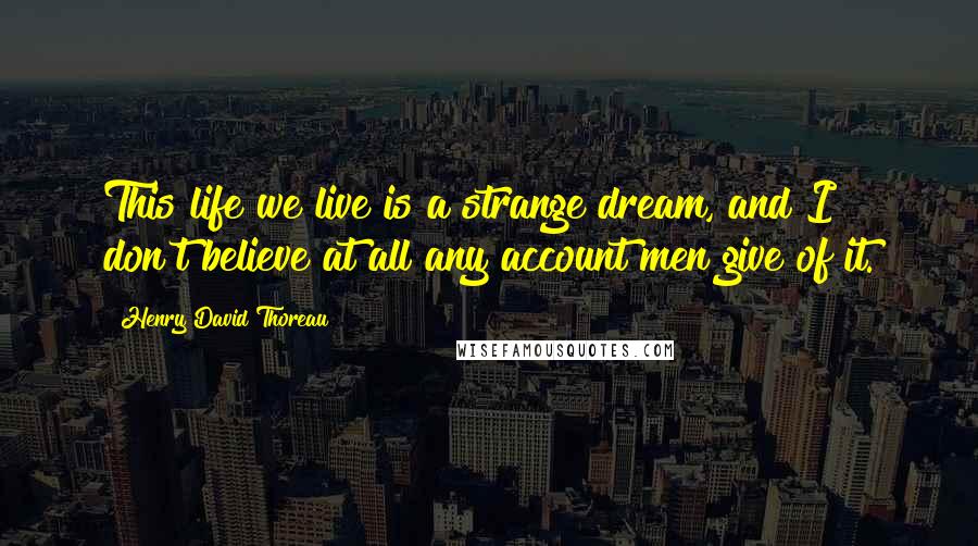 Henry David Thoreau Quotes: This life we live is a strange dream, and I don't believe at all any account men give of it.