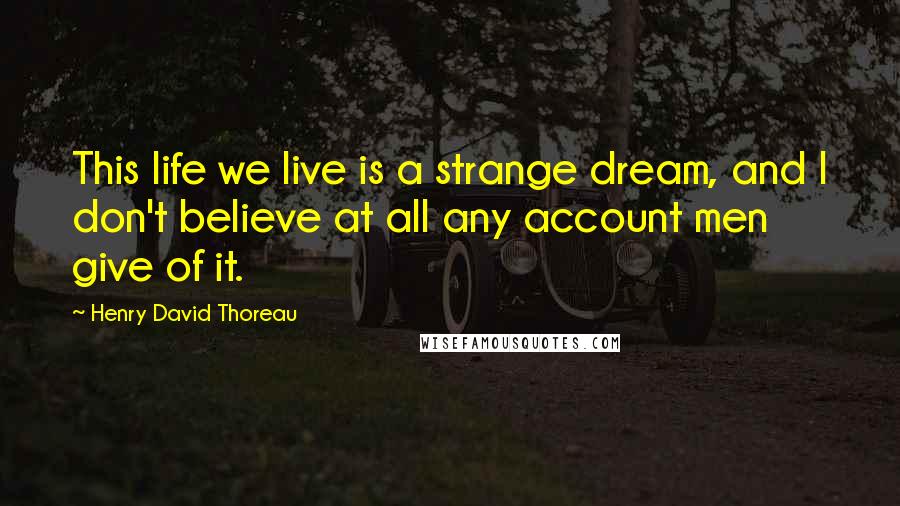 Henry David Thoreau Quotes: This life we live is a strange dream, and I don't believe at all any account men give of it.
