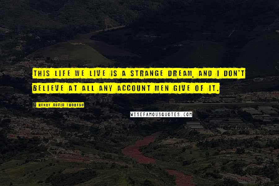 Henry David Thoreau Quotes: This life we live is a strange dream, and I don't believe at all any account men give of it.