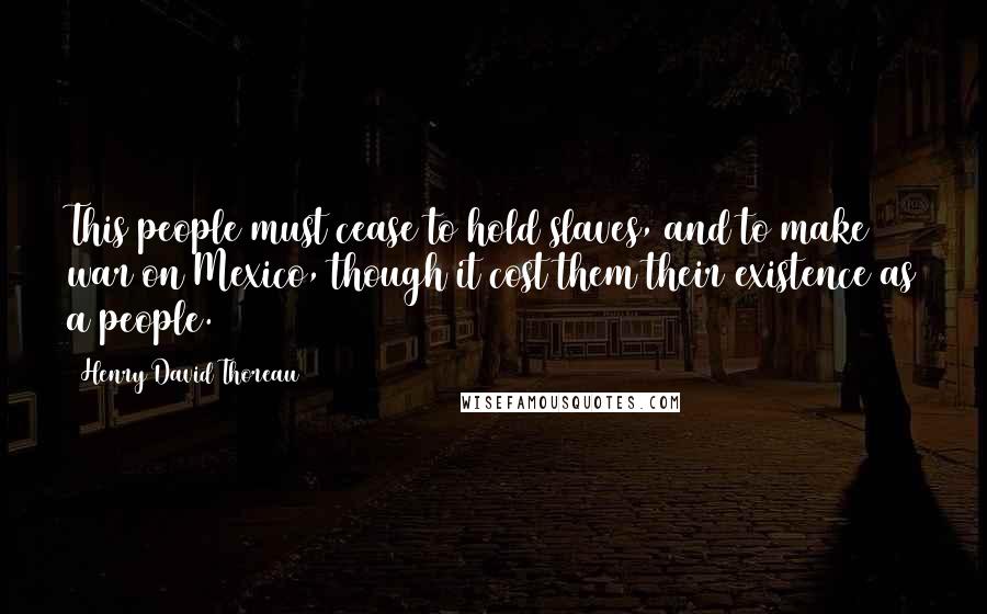 Henry David Thoreau Quotes: This people must cease to hold slaves, and to make war on Mexico, though it cost them their existence as a people.