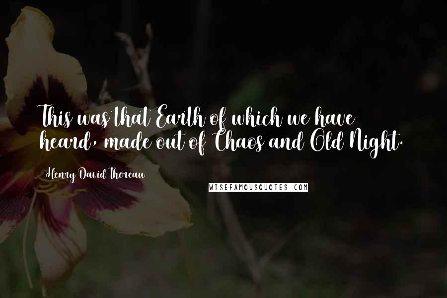 Henry David Thoreau Quotes: This was that Earth of which we have heard, made out of Chaos and Old Night.