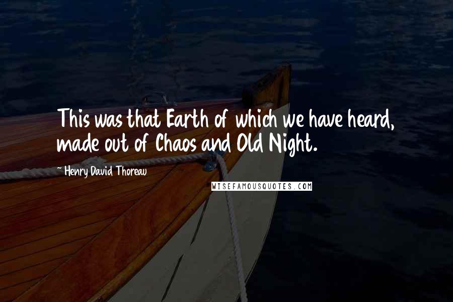Henry David Thoreau Quotes: This was that Earth of which we have heard, made out of Chaos and Old Night.