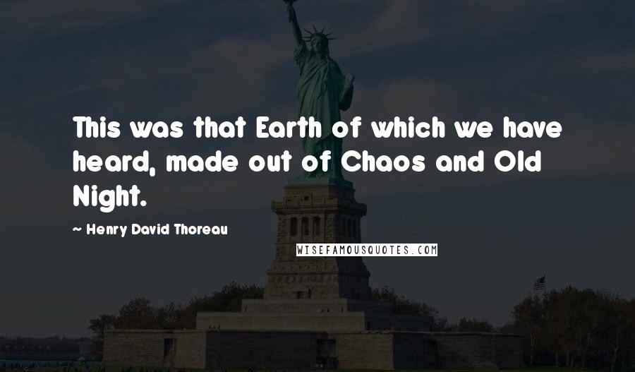 Henry David Thoreau Quotes: This was that Earth of which we have heard, made out of Chaos and Old Night.