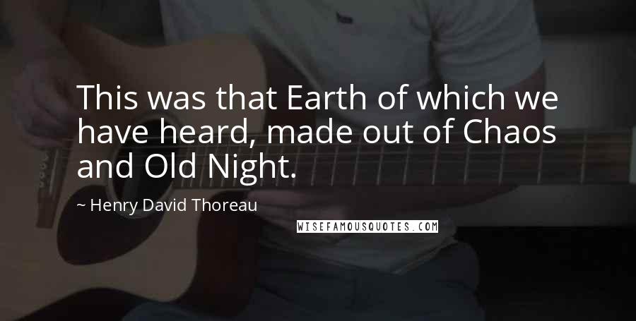 Henry David Thoreau Quotes: This was that Earth of which we have heard, made out of Chaos and Old Night.