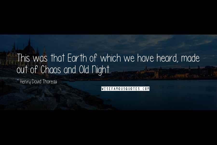 Henry David Thoreau Quotes: This was that Earth of which we have heard, made out of Chaos and Old Night.