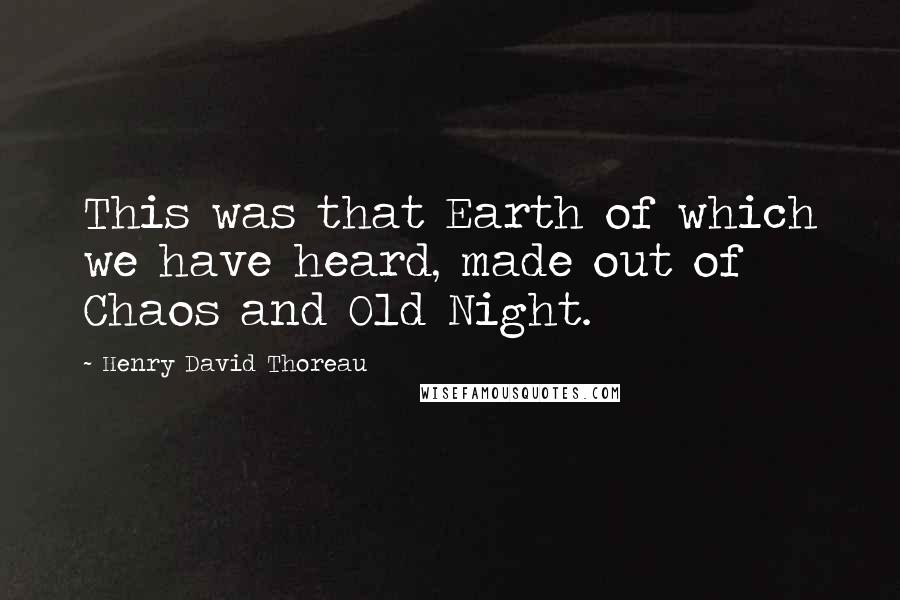 Henry David Thoreau Quotes: This was that Earth of which we have heard, made out of Chaos and Old Night.